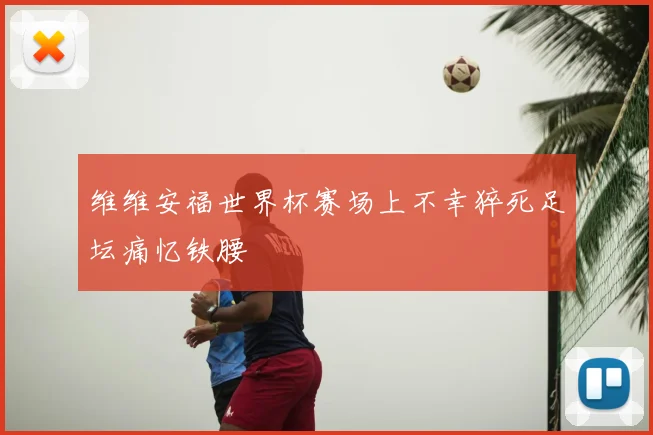 维维安福世界杯赛场上不幸猝死足坛痛忆铁腰