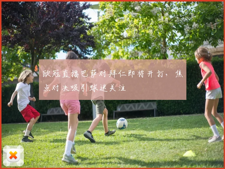 欧冠直播巴萨对拜仁即将开打,焦点对决吸引球迷关注