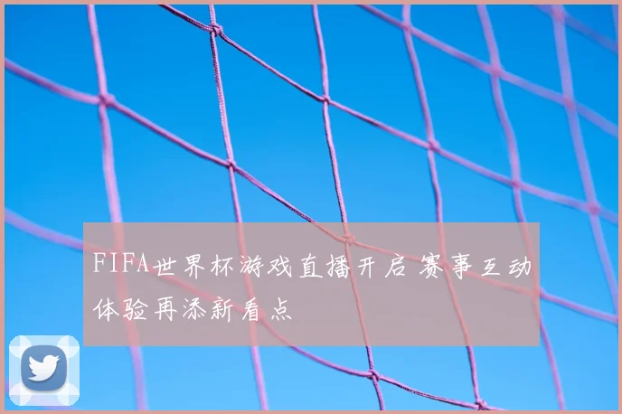 FIFA世界杯游戏直播开启 赛事互动体验再添新看点
