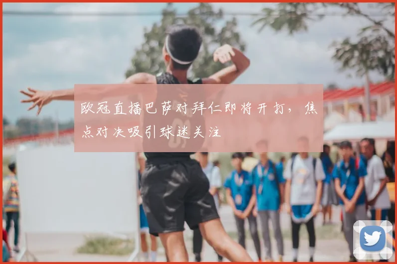 欧冠直播巴萨对拜仁即将开打,焦点对决吸引球迷关注