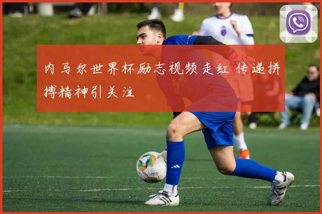内马尔世界杯励志视频走红 传递拼搏精神引关注