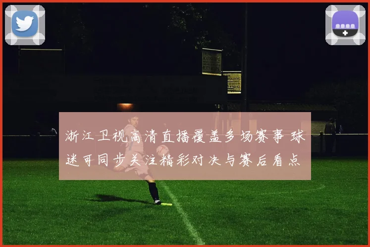 浙江卫视高清直播覆盖多场赛事 球迷可同步关注精彩对决与赛后看点