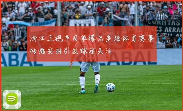 浙江卫视节目单曝光多场体育赛事转播安排引发球迷关注