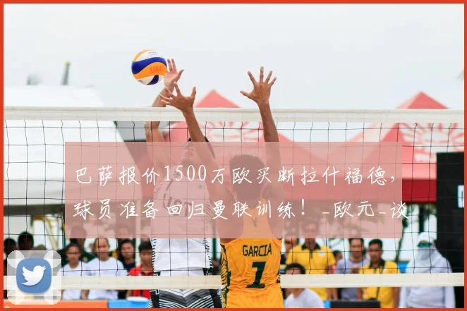 巴萨报价1500万欧买断拉什福德，球员准备回归曼联训练！_欧元_谈判_赛季